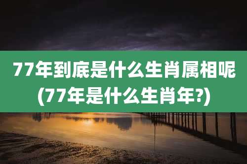 77年到底是什么生肖属相呢(77年是什么生肖年?)