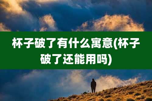 杯子破了有什么寓意(杯子破了还能用吗)