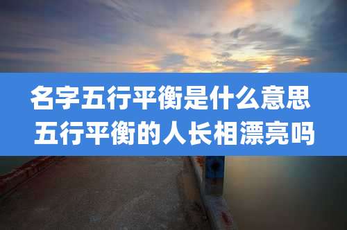 名字五行平衡是什么意思 五行平衡的人长相漂亮吗