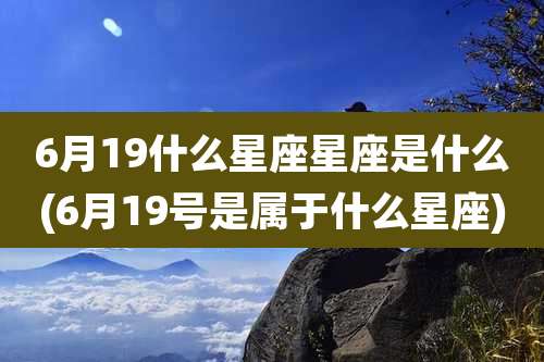 6月19什么星座星座是什么(6月19号是属于什么星座)