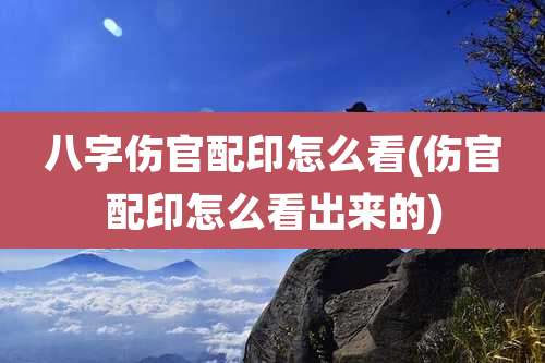 八字伤官配印怎么看(伤官配印怎么看出来的)