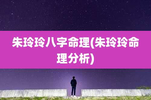 朱玲玲八字命理(朱玲玲命理分析)