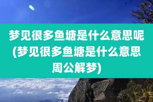 梦见很多鱼塘是什么意思呢(梦见很多鱼塘是什么意思周公解梦)