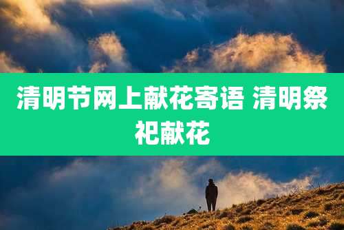 清明节网上献花寄语 清明祭祀献花