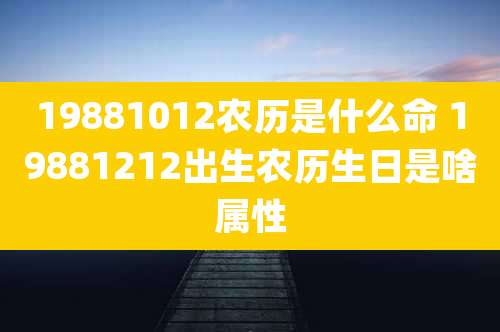 19881012农历是什么命 19881212出生农历生日是啥属性