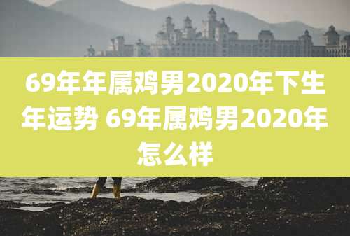 69年年属鸡男2020年下生年运势 69年属鸡男2020年怎么样