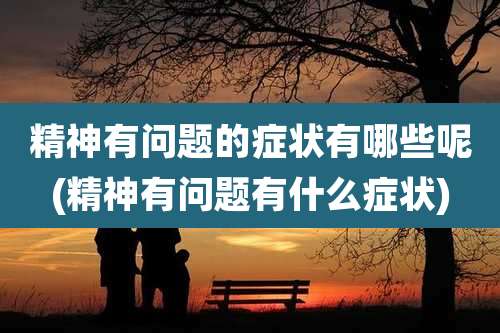 精神有问题的症状有哪些呢(精神有问题有什么症状)
