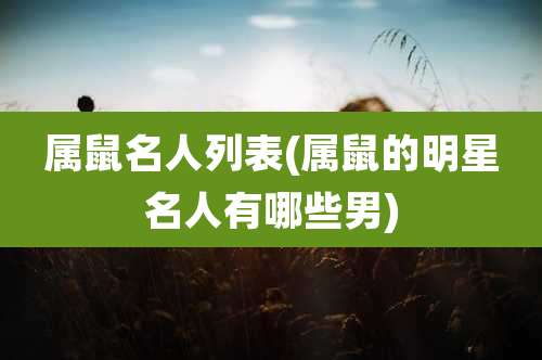 属鼠名人列表(属鼠的明星名人有哪些男)