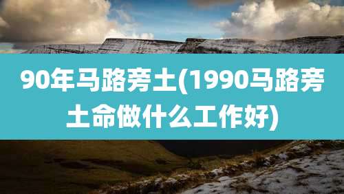 90年马路旁土(1990马路旁土命做什么工作好)