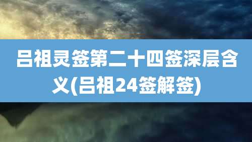 吕祖灵签第二十四签深层含义(吕祖24签解签)