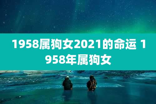 1958属狗女2021的命运 1958年属狗女