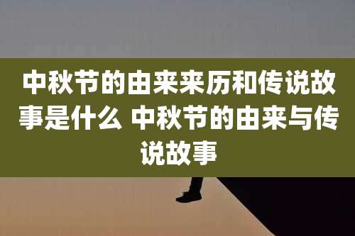 中秋节的由来来历和传说故事是什么 中秋节的由来与传说故事