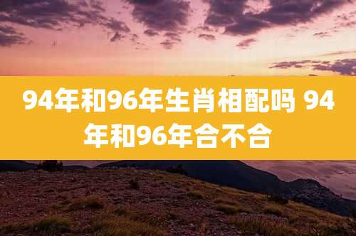 94年和96年生肖相配吗 94年和96年合不合