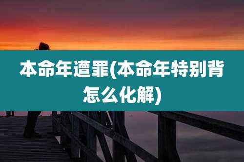 本命年遭罪(本命年特别背怎么化解)