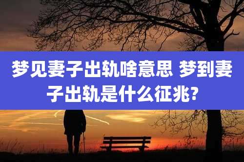 梦见妻子出轨啥意思 梦到妻子出轨是什么征兆?