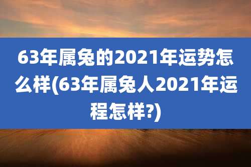 63年属兔的2021年运势怎么样(63年属兔人2021年运程怎样?)