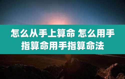 怎么从手上算命 怎么用手指算命用手指算命法