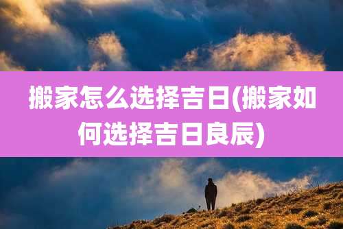 搬家怎么选择吉日(搬家如何选择吉日良辰)