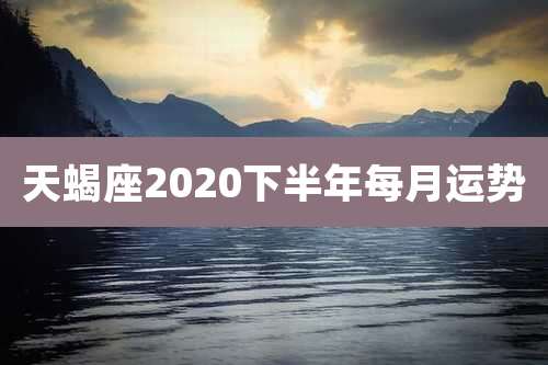 天蝎座2020下半年每月运势