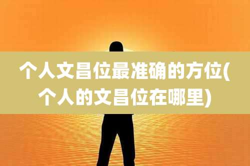 个人文昌位最准确的方位(个人的文昌位在哪里)
