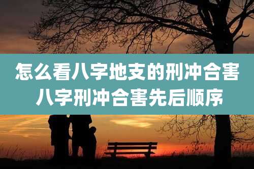 怎么看八字地支的刑冲合害 八字刑冲合害先后顺序