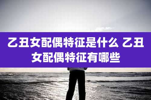 乙丑女配偶特征是什么 乙丑女配偶特征有哪些