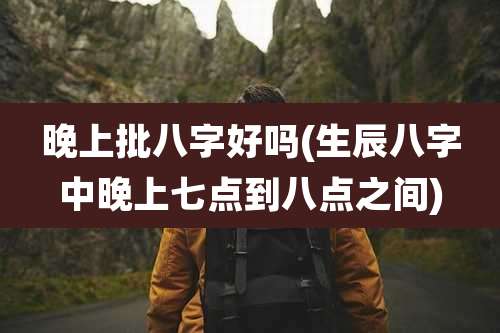 晚上批八字好吗(生辰八字中晚上七点到八点之间)