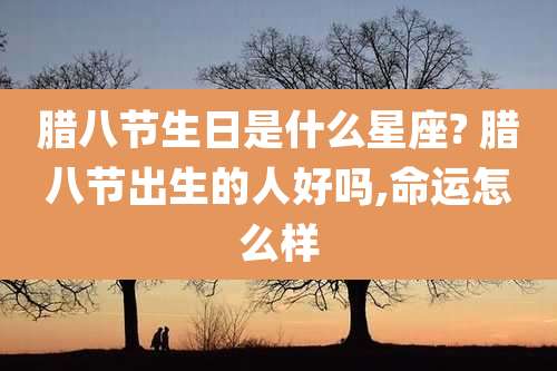 腊八节生日是什么星座? 腊八节出生的人好吗,命运怎么样