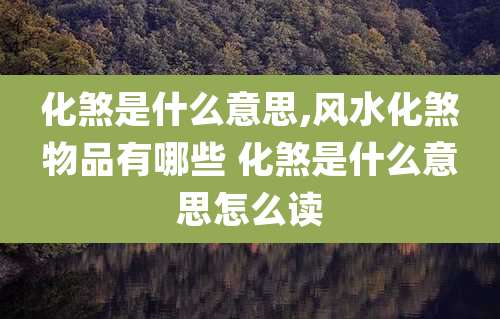 化煞是什么意思,风水化煞物品有哪些 化煞是什么意思怎么读
