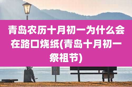 青岛农历十月初一为什么会在路口烧纸(青岛十月初一祭祖节)
