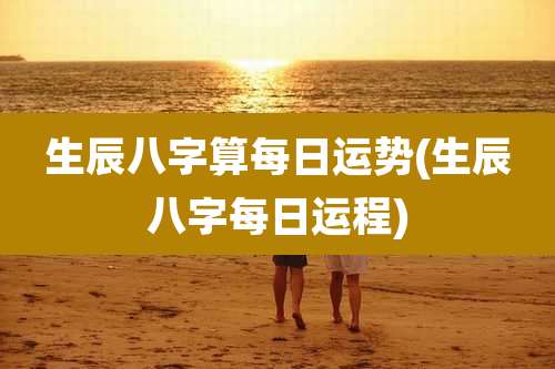 生辰八字算每日运势(生辰八字每日运程)