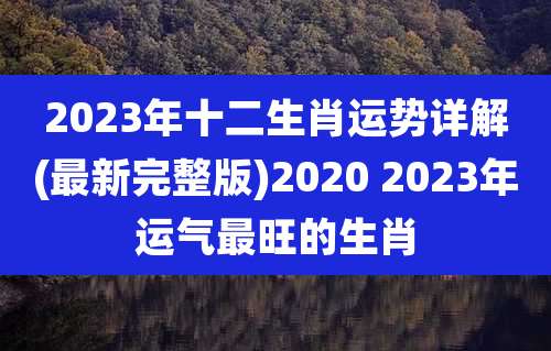 2023年十二生肖运势详解(最新完整版)2020 2023年运气最旺的生肖