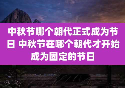 中秋节哪个朝代正式成为节日 中秋节在哪个朝代才开始成为固定的节日
