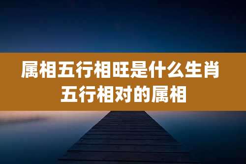 属相五行相旺是什么生肖 五行相对的属相