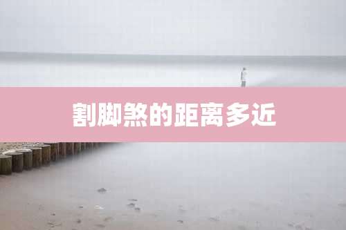 割脚煞的距离多近