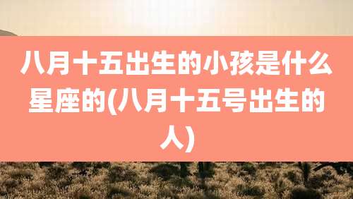 八月十五出生的小孩是什么星座的(八月十五号出生的人)