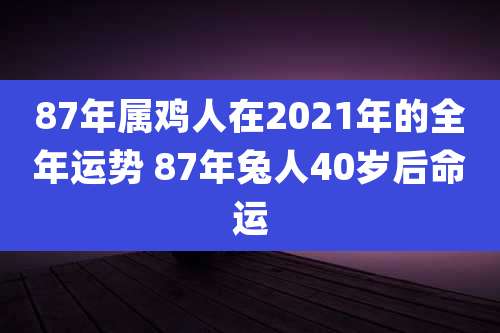 87年属鸡人在2021年的全年运势 87年兔人40岁后命运