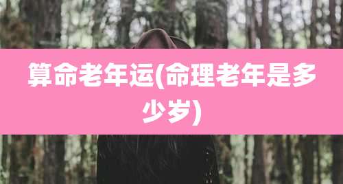 算命老年运(命理老年是多少岁)