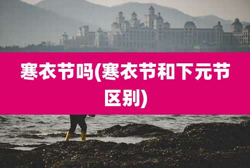 寒衣节吗(寒衣节和下元节区别)