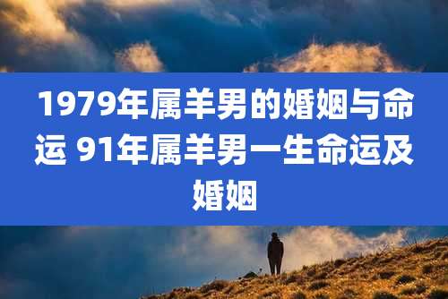 1979年属羊男的婚姻与命运 91年属羊男一生命运及婚姻