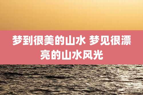 梦到很美的山水 梦见很漂亮的山水风光