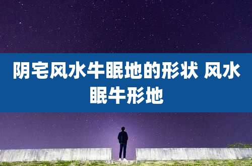 阴宅风水牛眠地的形状 风水眠牛形地