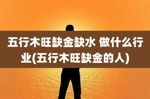 五行木旺缺金缺水 做什么行业(五行木旺缺金的人)