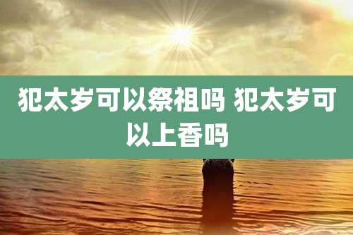 犯太岁可以祭祖吗 犯太岁可以上香吗