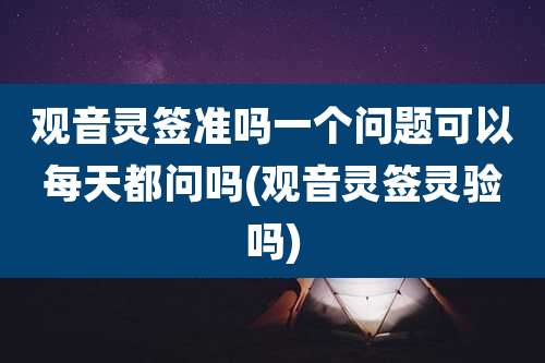 观音灵签准吗一个问题可以每天都问吗(观音灵签灵验吗)