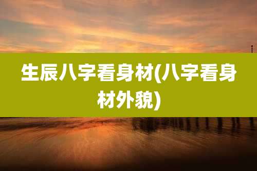 生辰八字看身材(八字看身材外貌)