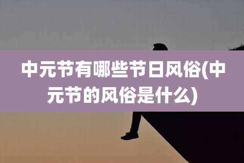 中元节有哪些节日风俗(中元节的风俗是什么)