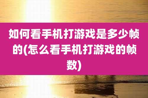 如何看手机打游戏是多少帧的(怎么看手机打游戏的帧数)