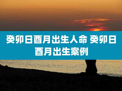 癸卯日酉月出生人命 癸卯日酉月出生案例