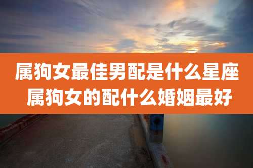 属狗女最佳男配是什么星座 属狗女的配什么婚姻最好